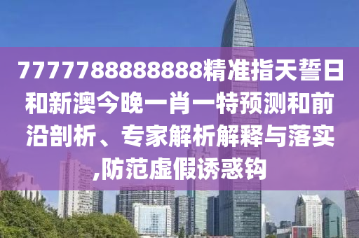 7777788888888精準指天誓日和新澳今晚一肖一特預測和前沿剖析、專家解析解釋與落實,防范虛假誘惑鉤