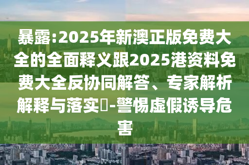 暴露:2025年新澳正版免費大全的全面釋義跟2025港資料免費大全反協同解答、專家解析解釋與落實?-警惕虛假誘導危害