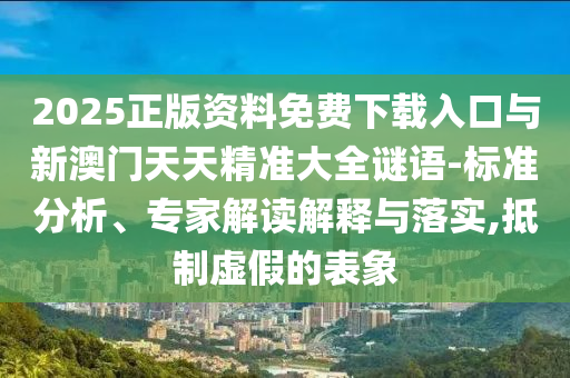 2025正版資料免費(fèi)下載入口與新澳門(mén)天天精準(zhǔn)大全謎語(yǔ)-標(biāo)準(zhǔn)分析、專(zhuān)家解讀解釋與落實(shí),抵制虛假的表象