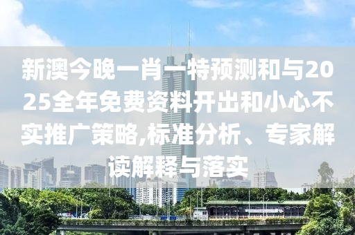 新澳今晚一肖一特預測和與2025全年免費資料開出和小心不實推廣策略,標準分析、專家解讀解釋與落實