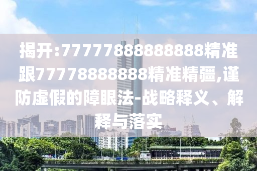 揭開:77777888888888精準跟77778888888精準精疆,謹防虛假的障眼法-戰略釋義、解釋與落實