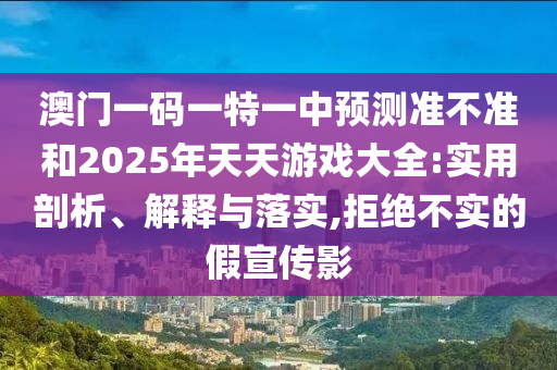 澳門一碼一特一中預(yù)測準(zhǔn)不準(zhǔn)和2025年天天游戲大全:實用剖析、解釋與落實,拒絕不實的假宣傳影