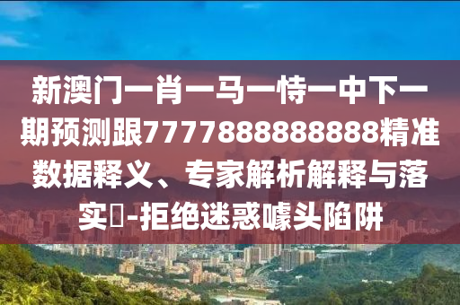 新澳門一肖一馬一恃一中下一期預測跟7777888888888精準數據釋義、專家解析解釋與落實?-拒絕迷惑噱頭陷阱