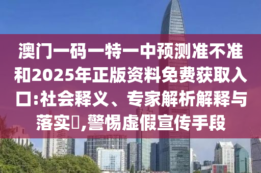 澳門一碼一特一中預(yù)測(cè)準(zhǔn)不準(zhǔn)和2025年正版資料免費(fèi)獲取入口:社會(huì)釋義、專家解析解釋與落實(shí)?,警惕虛假宣傳手段