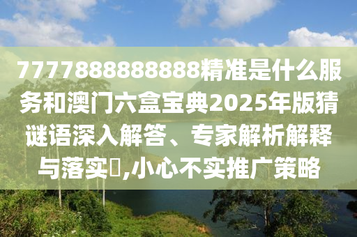7777888888888精準是什么服務和澳門六盒寶典2025年版猜謎語深入解答、專家解析解釋與落實?,小心不實推廣策略