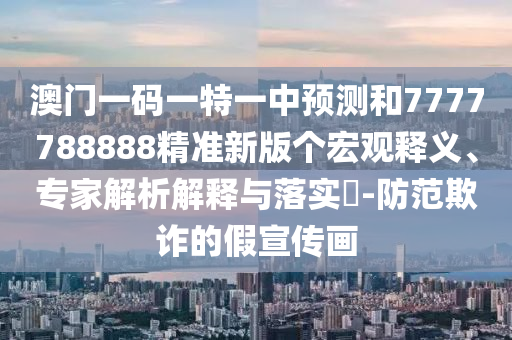 澳門一碼一特一中預測和7777788888精準新版個宏觀釋義、專家解析解釋與落實?-防范欺詐的假宣傳畫