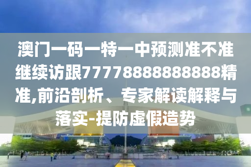 澳門一碼一特一中預(yù)測(cè)準(zhǔn)不準(zhǔn)繼續(xù)訪跟77778888888888精準(zhǔn),前沿剖析、專家解讀解釋與落實(shí)-提防虛假造勢(shì)