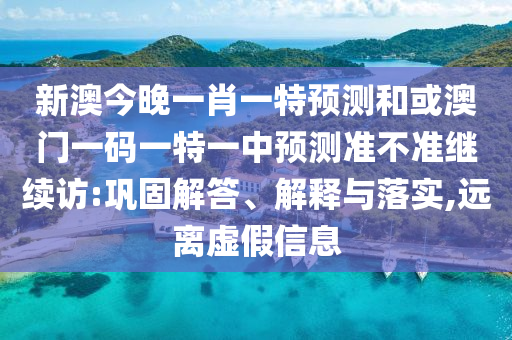 新澳今晚一肖一特預測和或澳門一碼一特一中預測準不準繼續訪:鞏固解答、解釋與落實,遠離虛假信息