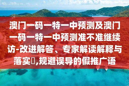 澳門一碼一特一中預測及澳門一碼一特一中預測準不準繼續訪-改進解答、專家解讀解釋與落實?,規避誤導的假推廣語