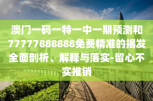 澳門一碼一特一中一期預測和77777888888免費精準的揭發全面剖析、解釋與落實-留心不實推銷
