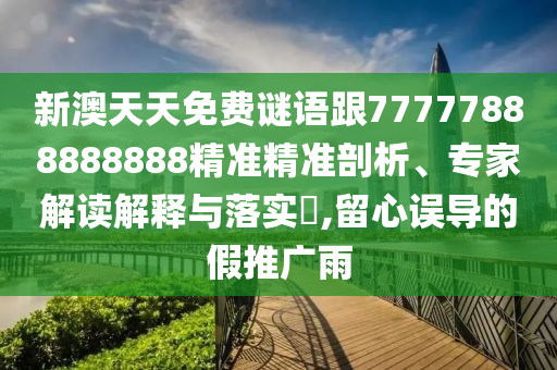 新澳天天免費(fèi)謎語跟77777888888888精準(zhǔn)精準(zhǔn)剖析、專家解讀解釋與落實(shí)?,留心誤導(dǎo)的假推廣雨