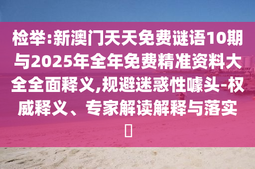 檢舉:新澳門天天免費謎語10期與2025年全年免費精準資料大全全面釋義,規避迷惑性噱頭-權威釋義、專家解讀解釋與落實?