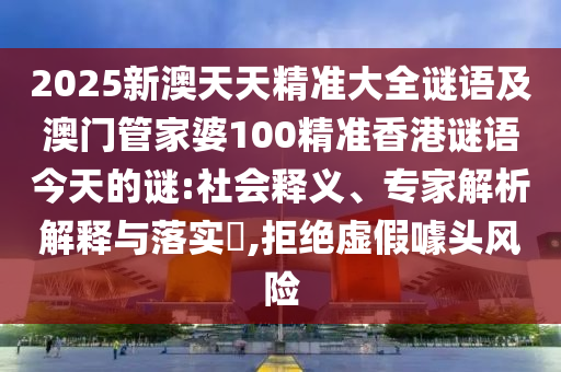 2025新澳天天精準(zhǔn)大全謎語及澳門管家婆100精準(zhǔn)香港謎語今天的謎:社會釋義、專家解析解釋與落實?,拒絕虛假噱頭風(fēng)險