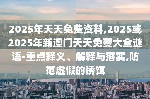 2025年天天免費(fèi)資料,2025或2025年新澳門天天免費(fèi)大全謎語-重點(diǎn)釋義、解釋與落實(shí),防范虛假的誘餌