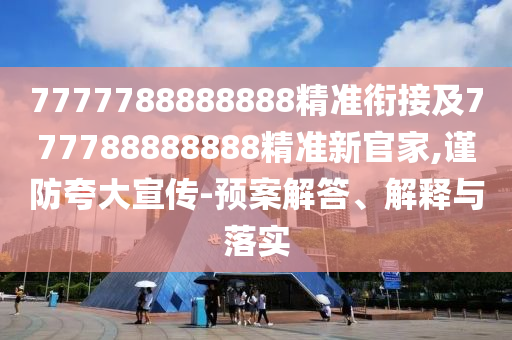 7777788888888精準(zhǔn)銜接及777788888888精準(zhǔn)新官家,謹(jǐn)防夸大宣傳-預(yù)案解答、解釋與落實(shí)
