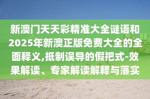 新澳門天天彩精準(zhǔn)大全謎語和2025年新澳正版免費(fèi)大全的全面釋義,抵制誤導(dǎo)的假把式-效果解讀、專家解讀解釋與落實(shí)