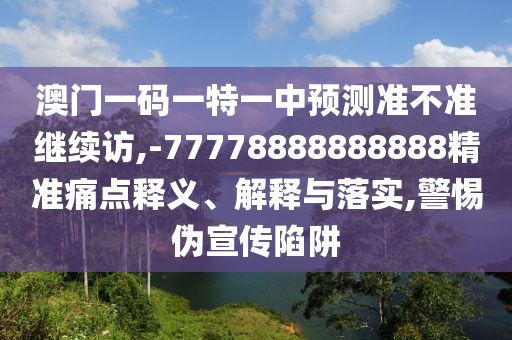 澳門一碼一特一中預測準不準繼續訪,-77778888888888精準痛點釋義、解釋與落實,警惕偽宣傳陷阱