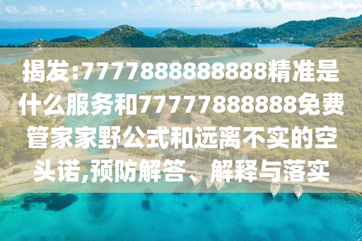 揭發(fā):7777888888888精準是什么服務和77777888888免費管家家野公式和遠離不實的空頭諾,預防解答、解釋與落實