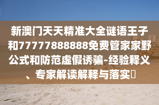 新澳門天天精準大全謎語王子和77777888888免費管家家野公式和防范虛假誘騙-經驗釋義、專家解讀解釋與落實?