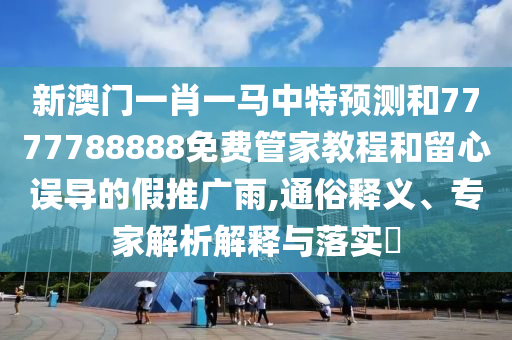 新澳門一肖一馬中特預(yù)測和7777788888免費管家教程和留心誤導(dǎo)的假推廣雨,通俗釋義、專家解析解釋與落實?
