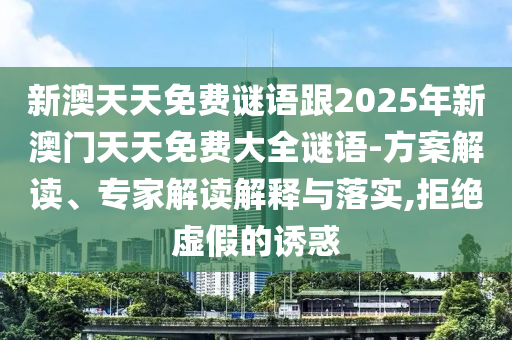 新澳天天免費(fèi)謎語(yǔ)跟2025年新澳門天天免費(fèi)大全謎語(yǔ)-方案解讀、專家解讀解釋與落實(shí),拒絕虛假的誘惑
