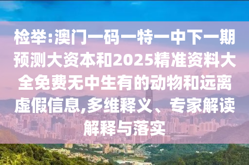 檢舉:澳門一碼一特一中下一期預(yù)測大資本和2025精準(zhǔn)資料大全免費(fèi)無中生有的動物和遠(yuǎn)離虛假信息,多維釋義、專家解讀解釋與落實(shí)