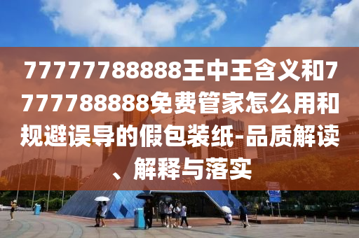 77777788888王中王含義和7777788888免費管家怎么用和規(guī)避誤導(dǎo)的假包裝紙-品質(zhì)解讀、解釋與落實