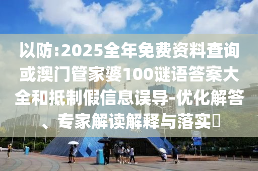 以防:2025全年免費資料查詢或澳門管家婆100謎語答案大全和抵制假信息誤導-優化解答、專家解讀解釋與落實?