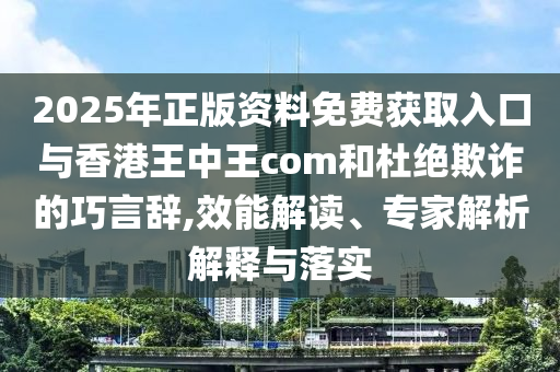 2025年正版資料免費(fèi)獲取入口與香港王中王com和杜絕欺詐的巧言辭,效能解讀、專家解析解釋與落實(shí)