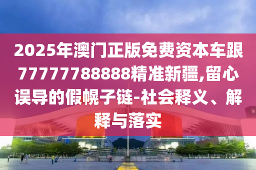 2025年澳門正版免費資本車跟77777788888精準新疆,留心誤導的假幌子鏈-社會釋義、解釋與落實