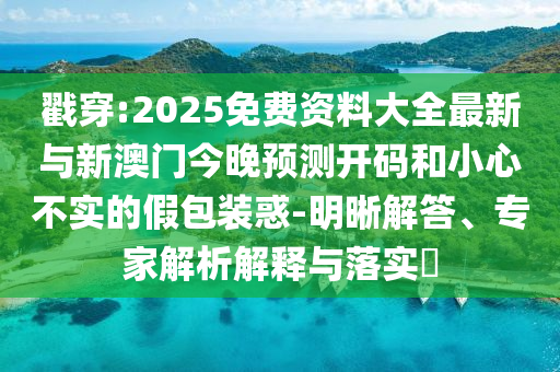 戳穿:2025免費(fèi)資料大全最新與新澳門今晚預(yù)測開碼和小心不實(shí)的假包裝惑-明晰解答、專家解析解釋與落實(shí)?