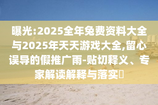 曝光:2025全年兔費資料大全與2025年天天游戲大全,留心誤導(dǎo)的假推廣雨-貼切釋義、專家解讀解釋與落實?