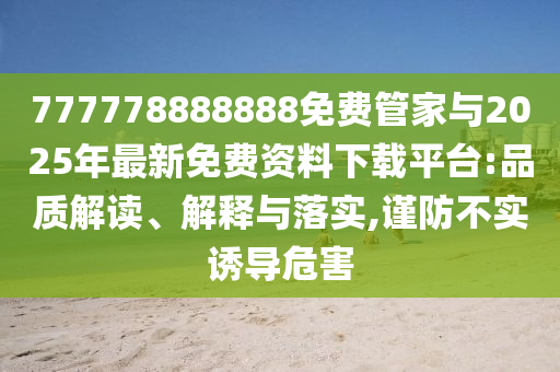 777778888888免費管家與2025年最新免費資料下載平臺:品質解讀、解釋與落實,謹防不實誘導危害