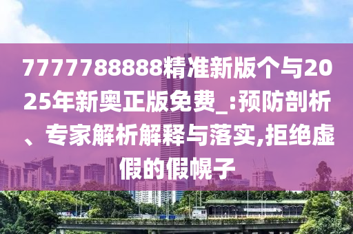7777788888精準新版個與2025年新奧正版免費_:預防剖析、專家解析解釋與落實,拒絕虛假的假幌子