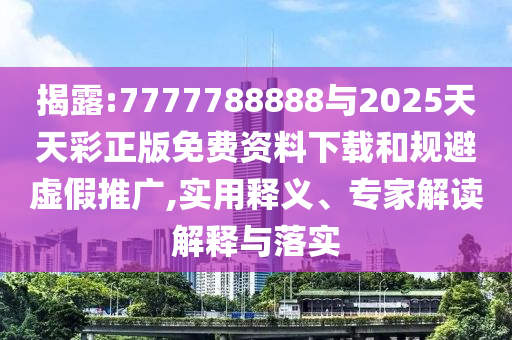 揭露:7777788888與2025天天彩正版免費資料下載和規避虛假推廣,實用釋義、專家解讀解釋與落實