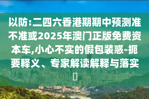 以防:二四六香港期期中預測準不準或2025年澳門正版免費資本車,小心不實的假包裝惑-扼要釋義、專家解讀解釋與落實?