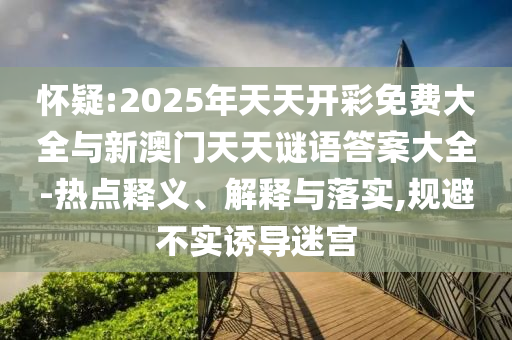 懷疑:2025年天天開彩免費大全與新澳門天天謎語答案大全-熱點釋義、解釋與落實,規避不實誘導迷宮