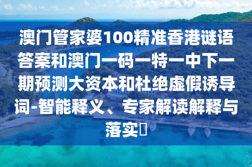 澳門管家婆100精準香港謎語答案和澳門一碼一特一中下一期預測大資本和杜絕虛假誘導詞-智能釋義、專家解讀解釋與落實?
