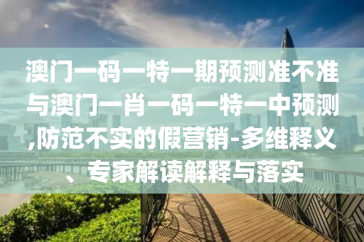 澳門(mén)一碼一特一期預(yù)測(cè)準(zhǔn)不準(zhǔn)與澳門(mén)一肖一碼一特一中預(yù)測(cè),防范不實(shí)的假營(yíng)銷(xiāo)-多維釋義、專家解讀解釋與落實(shí)