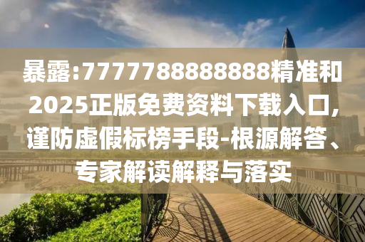 暴露:7777788888888精準和2025正版免費資料下載入口,謹防虛假標榜手段-根源解答、專家解讀解釋與落實