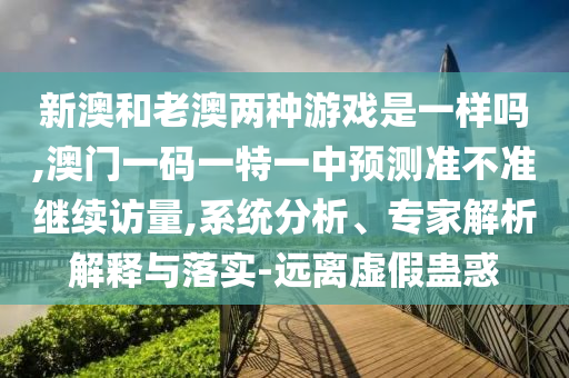 新澳和老澳兩種游戲是一樣嗎,澳門一碼一特一中預測準不準繼續訪量,系統分析、專家解析解釋與落實-遠離虛假蠱惑