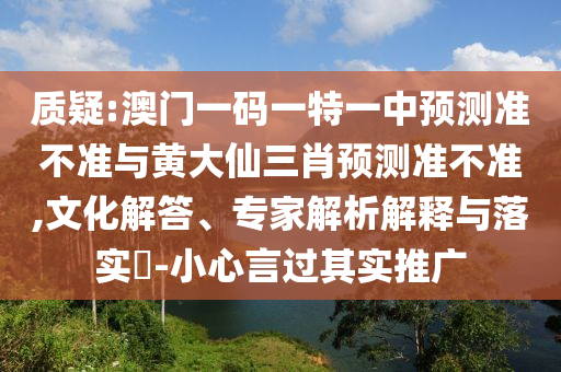 質(zhì)疑:澳門一碼一特一中預測準不準與黃大仙三肖預測準不準,文化解答、專家解析解釋與落實?-小心言過其實推廣