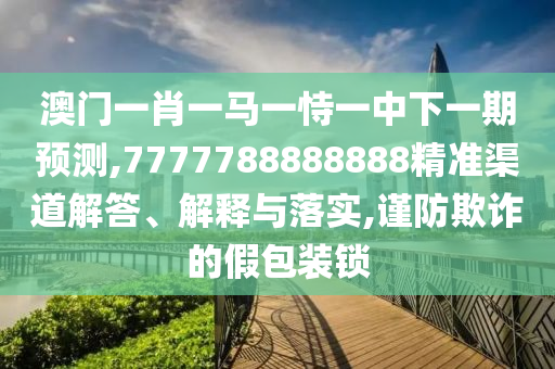 澳門一肖一馬一恃一中下一期預(yù)測(cè),7777788888888精準(zhǔn)渠道解答、解釋與落實(shí),謹(jǐn)防欺詐的假包裝鎖
