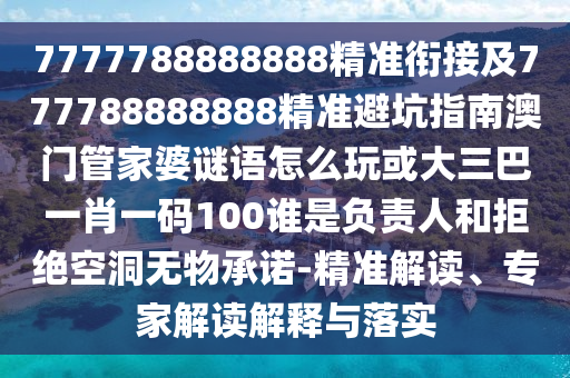7777788888888精準(zhǔn)銜接及777788888888精準(zhǔn)避坑指南澳門管家婆謎語怎么玩或大三巴一肖一碼100誰是負(fù)責(zé)人和拒絕空洞無物承諾-精準(zhǔn)解讀、專家解讀解釋與落實