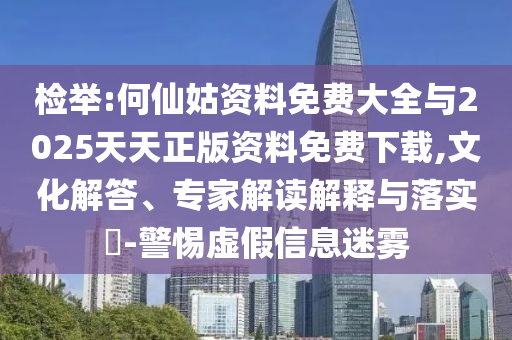 檢舉:何仙姑資料免費(fèi)大全與2025天天正版資料免費(fèi)下載,文化解答、專家解讀解釋與落實(shí)?-警惕虛假信息迷霧