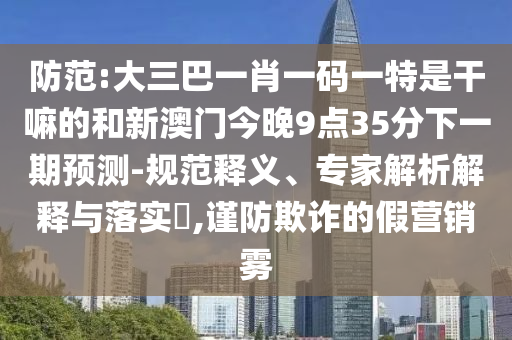 防范:大三巴一肖一碼一特是干嘛的和新澳門今晚9點(diǎn)35分下一期預(yù)測(cè)-規(guī)范釋義、專家解析解釋與落實(shí)?,謹(jǐn)防欺詐的假營(yíng)銷霧
