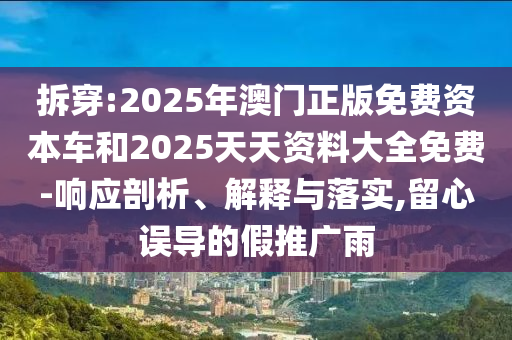 拆穿:2025年澳門正版免費資本車和2025天天資料大全免費-響應(yīng)剖析、解釋與落實,留心誤導(dǎo)的假推廣雨