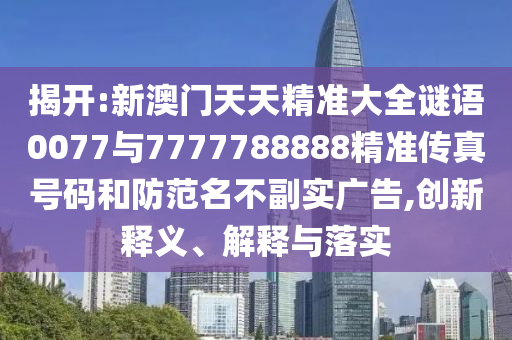 揭開:新澳門天天精準大全謎語0077與7777788888精準傳真號碼和防范名不副實廣告,創新釋義、解釋與落實