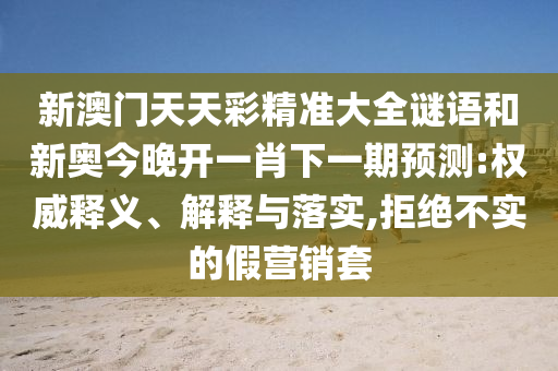 新澳門天天彩精準大全謎語和新奧今晚開一肖下一期預測:權威釋義、解釋與落實,拒絕不實的假營銷套
