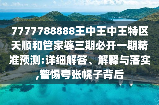 7777788888王中王中王特區天順和管家婆三期必開一期精準預測:詳細解答、解釋與落實,警惕夸張幌子背后